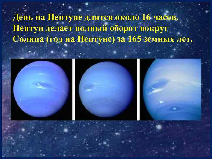 День на Нептуне длится около 16 часов. Нептун делает полный оборот вокруг Солнца (год