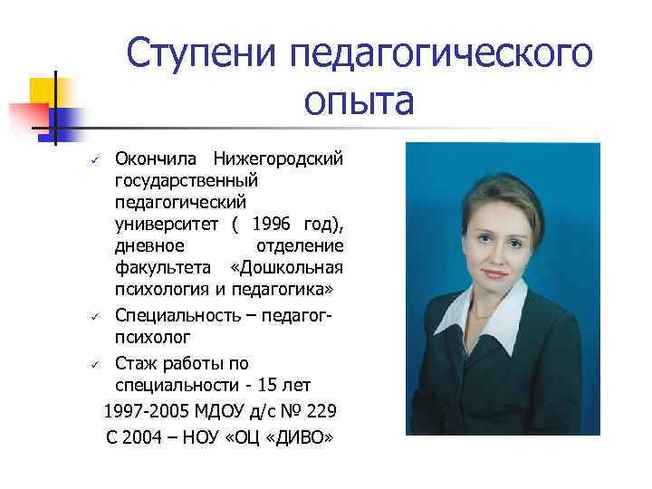 Ступени педагогического опыта Окончила Нижегородский государственный педагогический университет ( 1996 год), дневное отделение факультета