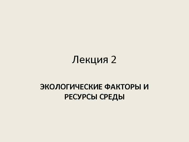 Лекция 2 ЭКОЛОГИЧЕСКИЕ ФАКТОРЫ И РЕСУРСЫ СРЕДЫ 