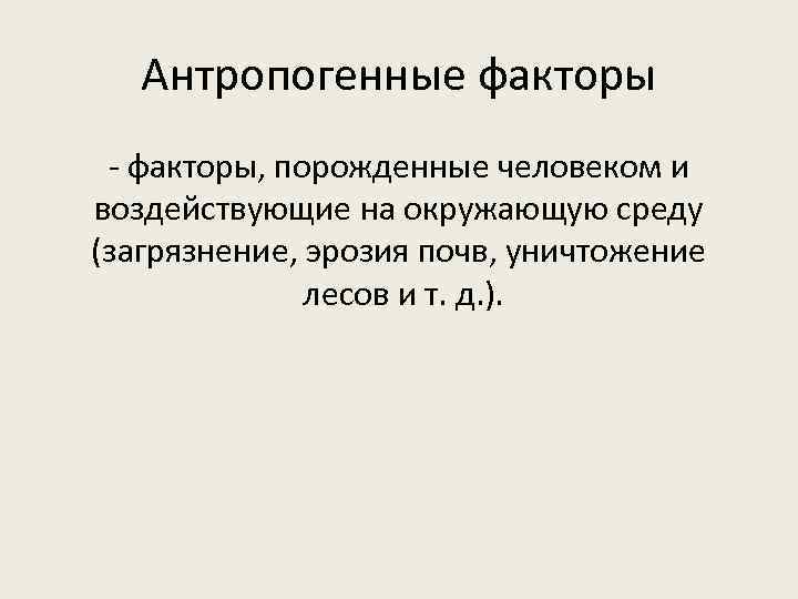 Антропогенные факторы - факторы, порожденные человеком и воздействующие на окружающую среду (загрязнение, эрозия почв,