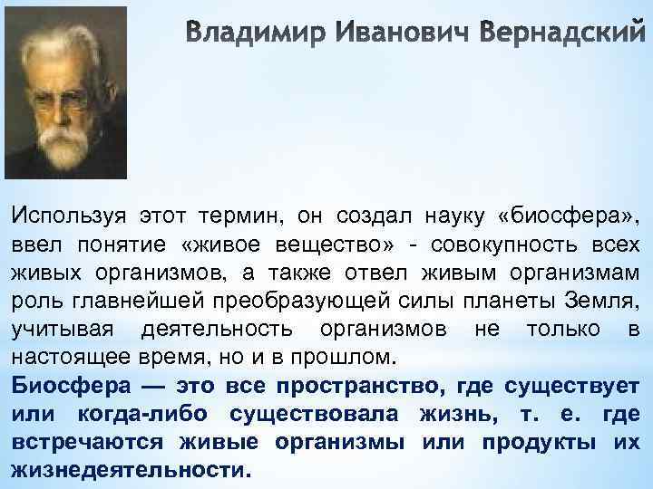 Используя этот термин, он создал науку «биосфера» , ввел понятие «живое вещество» - совокупность
