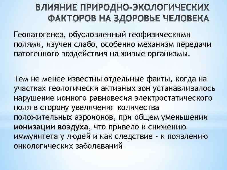 Геопатогенез, обусловленный геофизическими полями, изучен слабо, особенно механизм передачи патогенного воздействия на живые организмы.