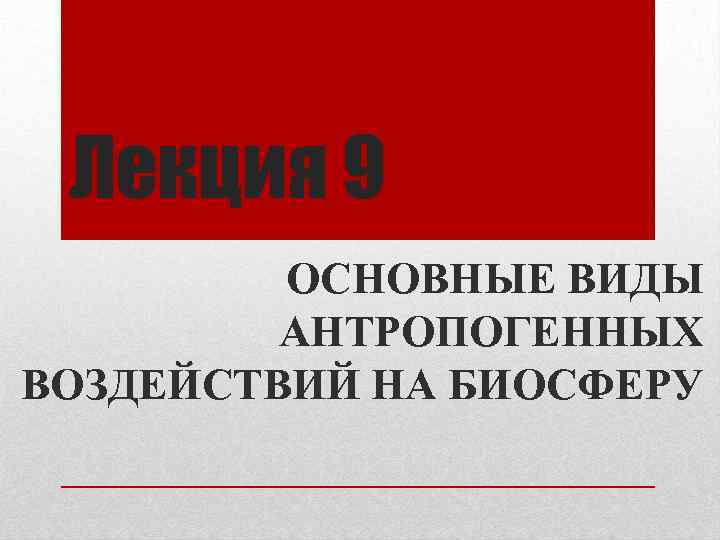 Лекция 9 ОСНОВНЫЕ ВИДЫ АНТРОПОГЕННЫХ ВОЗДЕЙСТВИЙ НА БИОСФЕРУ 