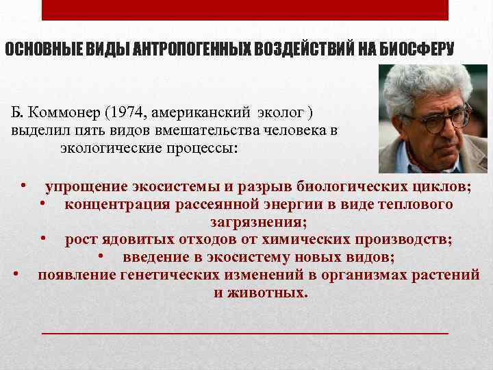 ОСНОВНЫЕ ВИДЫ АНТРОПОГЕННЫХ ВОЗДЕЙСТВИЙ НА БИОСФЕРУ Б. Коммонер (1974, американский эколог ) выделил пять