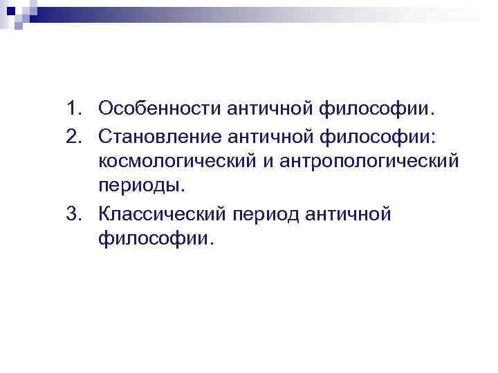 1. Особенности античной философии. 2. Становление античной философии: космологический и антропологический периоды. 3. Классический