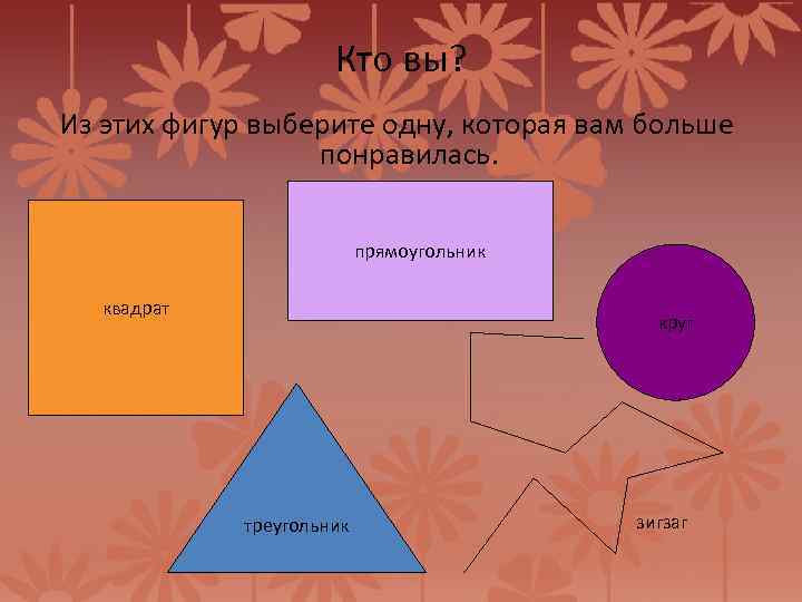 Кто вы? Из этих фигур выберите одну, которая вам больше понравилась. прямоугольник квадрат круг