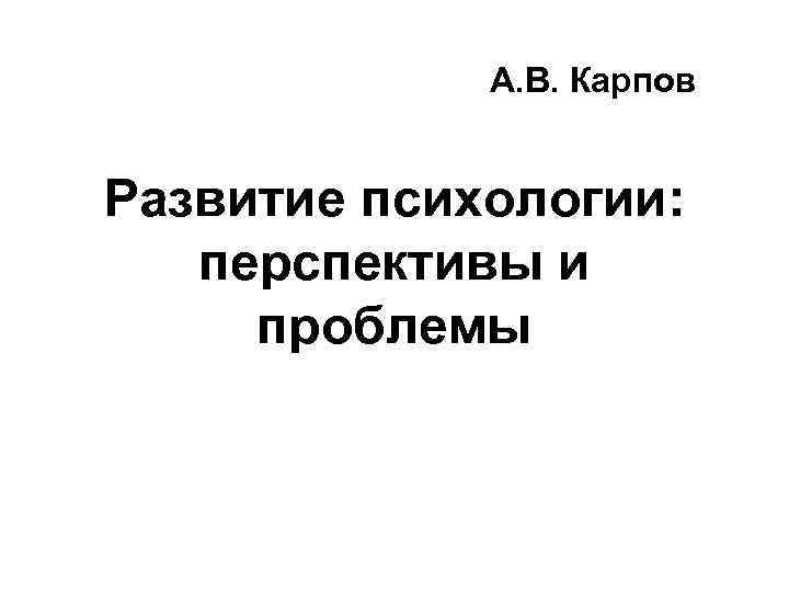 А. В. Карпов Развитие психологии: перспективы и проблемы 