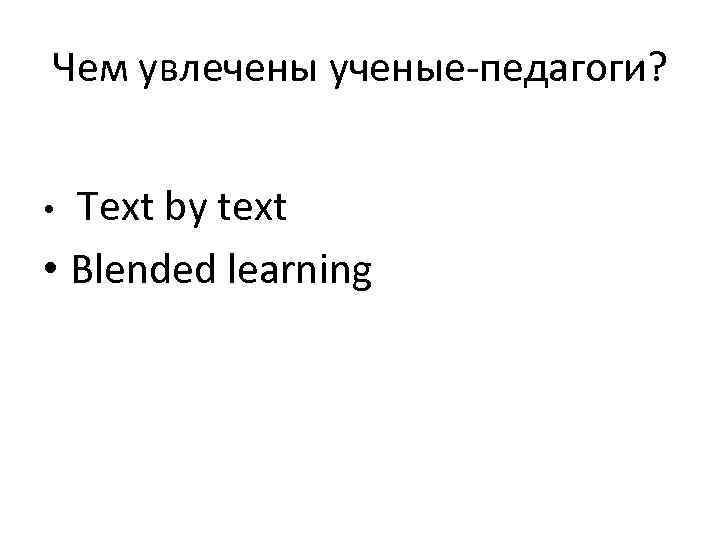 Чем увлечены ученые-педагоги? • Teхt by text • Blended learning 