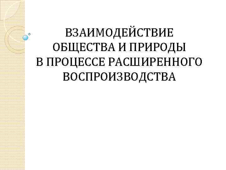 ВЗАИМОДЕЙСТВИЕ ОБЩЕСТВА И ПРИРОДЫ В ПРОЦЕССЕ РАСШИРЕННОГО ВОСПРОИЗВОДСТВА 