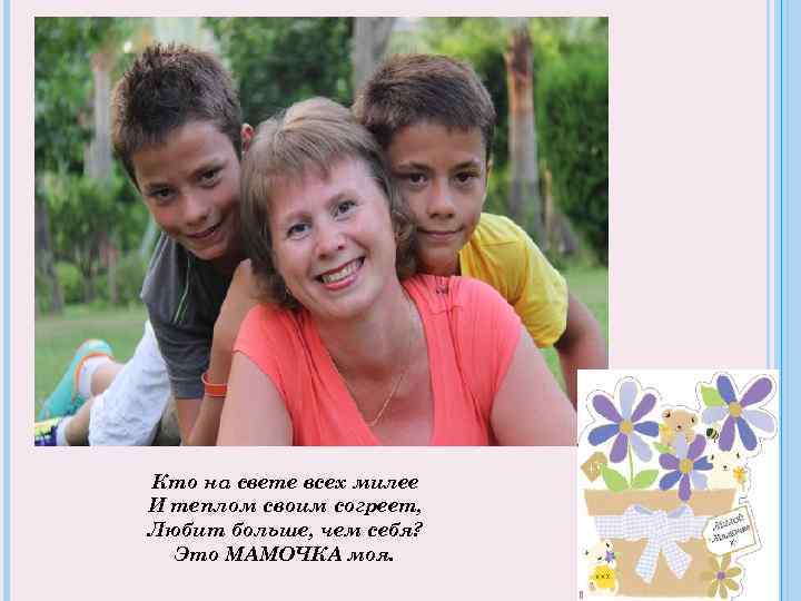 Кто на свете всех милее И теплом своим согреет, Любит больше, чем себя? Это