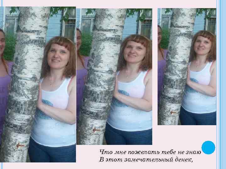 Что мне пожелать тебе не знаю В этот замечательный денек, 