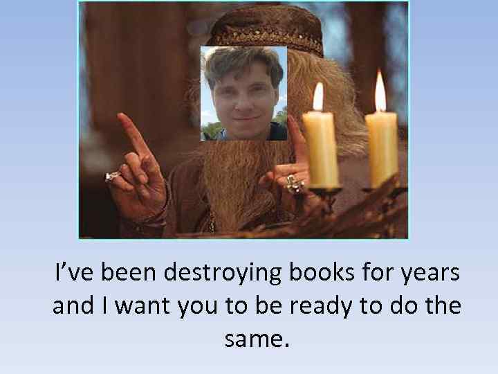 I’ve been destroying books for years and I want you to be ready to