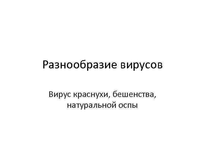 Разнообразие вирусов Вирус краснухи, бешенства, натуральной оспы 