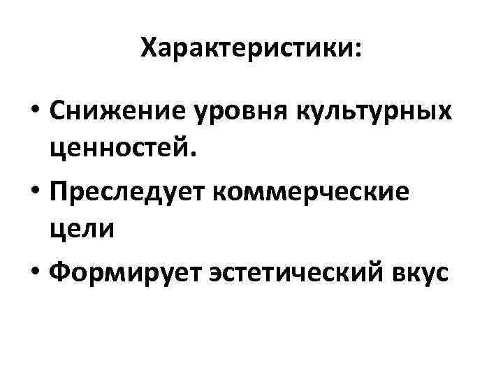 Характеристики: • Снижение уровня культурных ценностей. • Преследует коммерческие цели • Формирует эстетический вкус