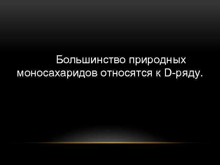 Большинство природных моносахаридов относятся к D-ряду. 