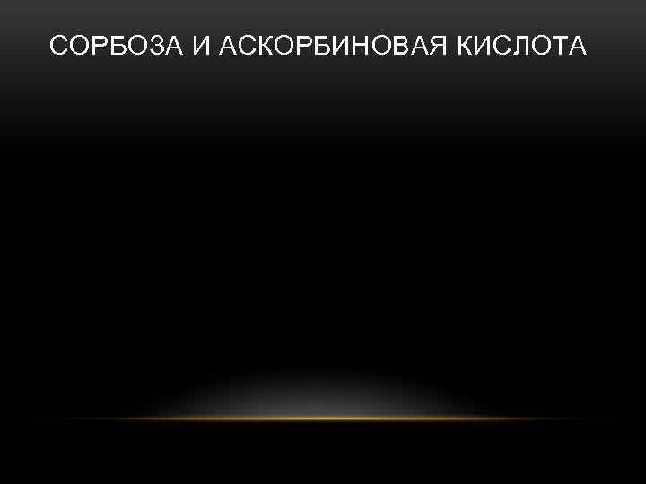 СОРБОЗА И АСКОРБИНОВАЯ КИСЛОТА 