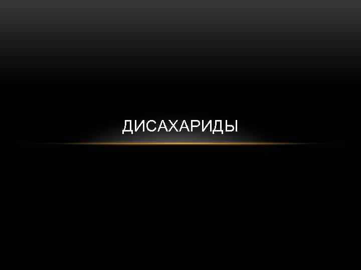 ДИСАХАРИДЫ 