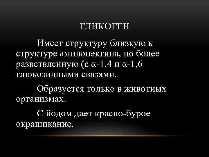 ГЛИКОГЕН Имеет структуру близкую к структуре амилопектина, но более разветвленную (с α-1, 4 и