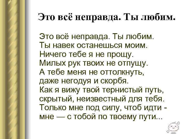 Это всё неправда. Ты любим. Ты навек останешься моим. Ничего тебе я не прощу.