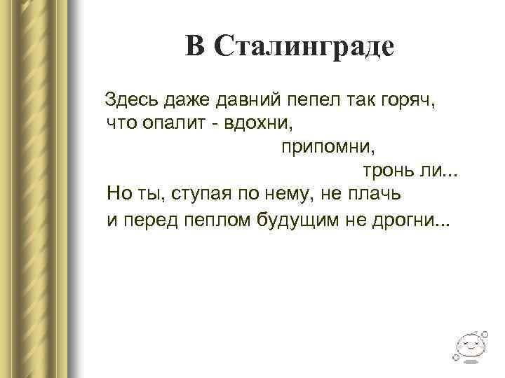 В Сталинграде Здесь даже давний пепел так горяч, что опалит - вдохни, припомни, тронь