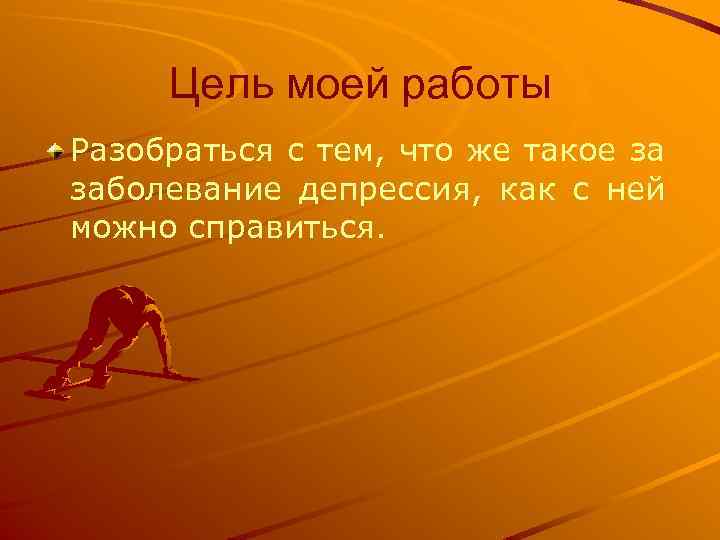 Цель моей работы Разобраться с тем, что же такое за заболевание депрессия, как с