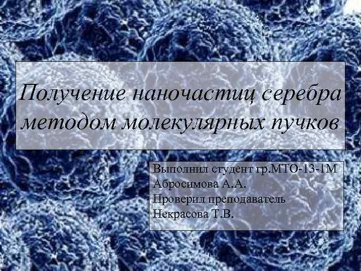 Получение наночастиц серебра методом молекулярных пучков Выполнил студент гр. МТО-13 -1 М Абросимова А.