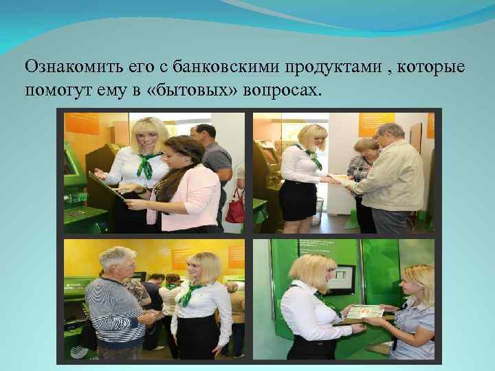 Ознакомить его с банковскими продуктами , которые помогут ему в «бытовых» вопросах. 