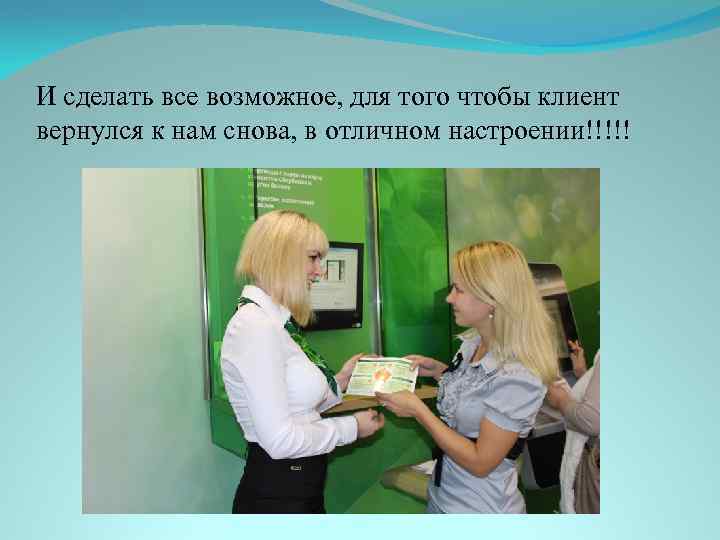 И сделать все возможное, для того чтобы клиент вернулся к нам снова, в отличном