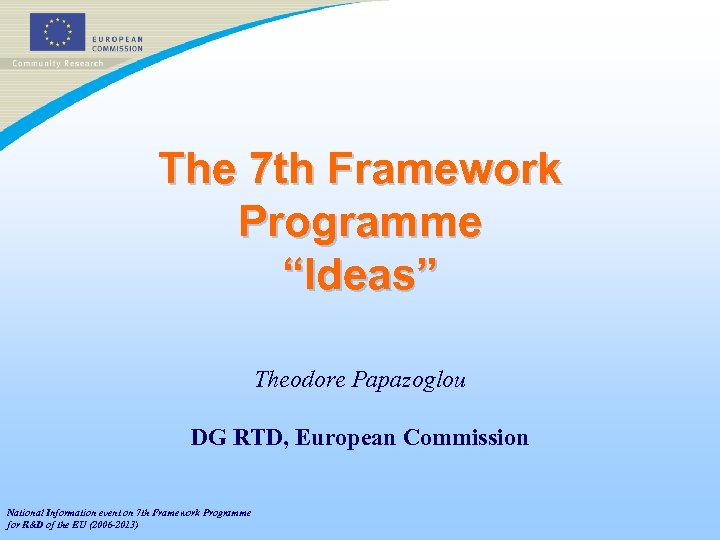 The 7 th Framework Programme “Ideas” Theodore Papazoglou DG RTD, European Commission National Information