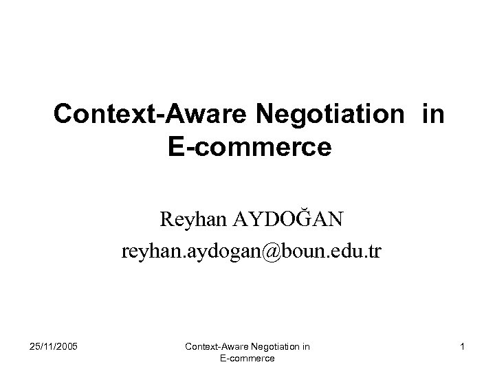 Context-Aware Negotiation in E-commerce Reyhan AYDOĞAN reyhan. aydogan@boun. edu. tr 25/11/2005 Context-Aware Negotiation in