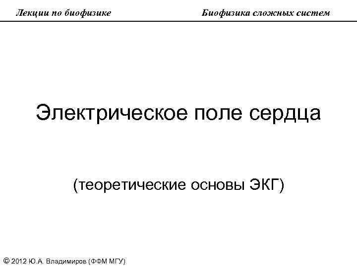 Лекции по биофизике Биофизика сложных систем Электрическое поле сердца (теоретические основы ЭКГ) © 2012