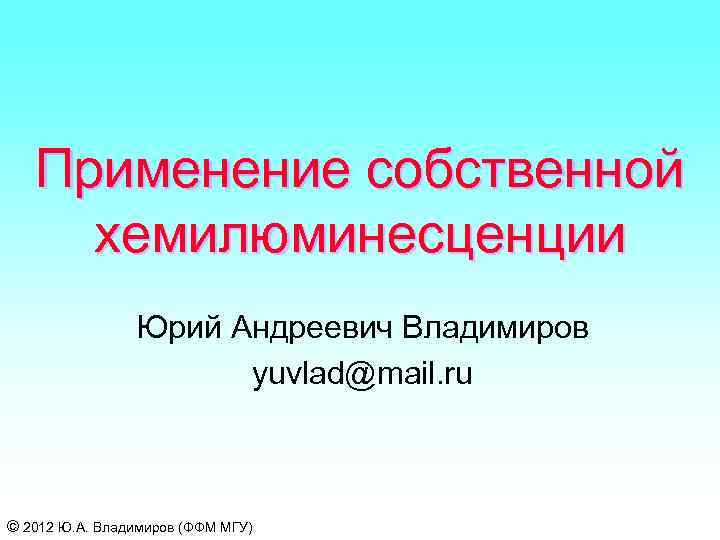 Применение собственной хемилюминесценции Юрий Андреевич Владимиров yuvlad@mail. ru © 2012 Ю. А. Владимиров (ФФМ