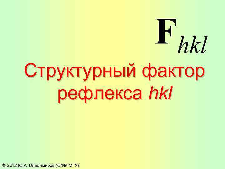 Fhkl Структурный фактор рефлекса hkl © 2012 Ю. А. Владимиров (ФФМ МГУ) 