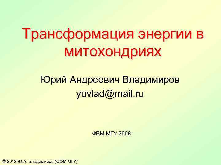 Трансформация энергии в митохондриях Юрий Андреевич Владимиров yuvlad@mail. ru ФБМ МГУ 2008 © 2012