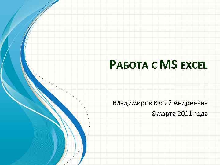 РАБОТА С MS EXCEL Владимиров Юрий Андреевич 8 марта 2011 года 