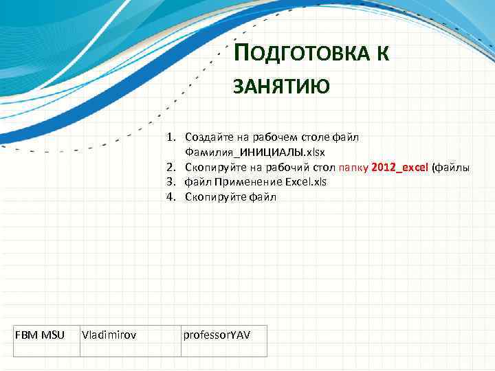 ПОДГОТОВКА К ЗАНЯТИЮ 1. Создайте на рабочем столе файл Фамилия_ИНИЦИАЛЫ. xlsx 2. Скопируйте на