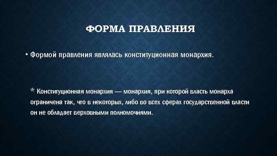 ФОРМА ПРАВЛЕНИЯ • Формой правления являлась конституционная монархия. * Конституционная монархия — монархия, при
