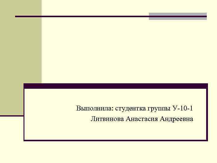 Выполнила: студентка группы У-10 -1 Литвинова Анастасия Андреевна 