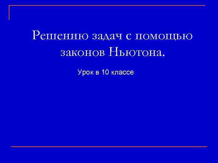 Решению задач с помощью законов Ньютона. Урок в 10 классе 