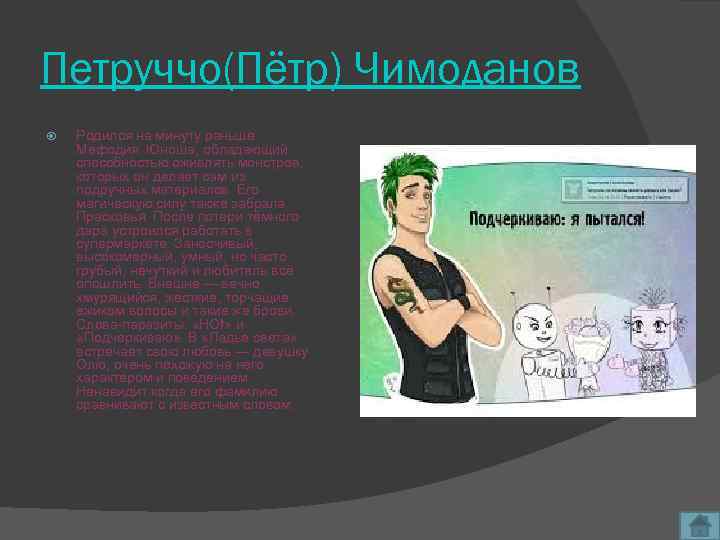 Петруччо(Пётр) Чимоданов Родился на минуту раньше Мефодия. Юноша, обладающий способностью оживлять монстров, которых он