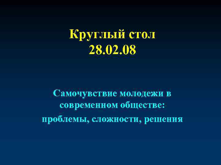Круглый стол 28. 02. 08 Самочувствие молодежи в современном обществе: проблемы, сложности, решения 