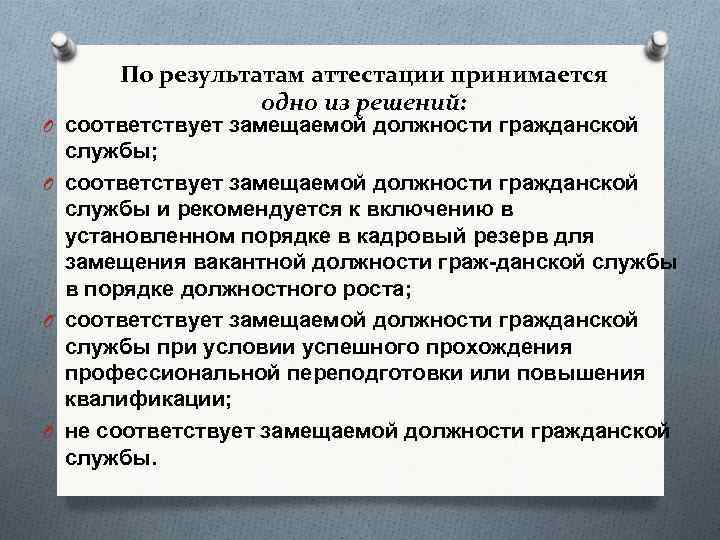 По результатам аттестации принимается одно из решений: O соответствует замещаемой должности гражданской службы; O