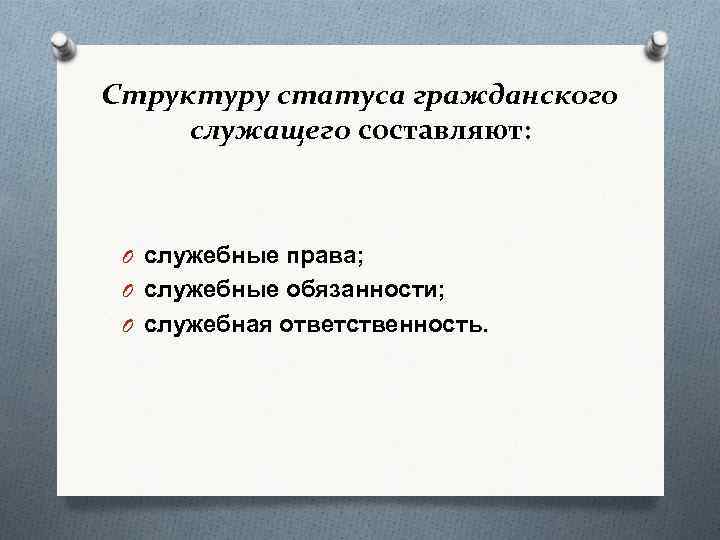 Структуру статуса гражданского служащего составляют: O служебные права; O служебные обязанности; O служебная ответственность.