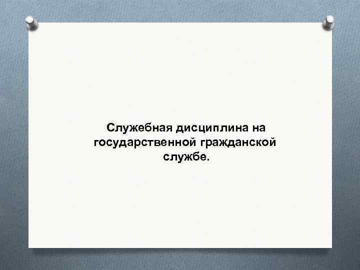 Служебная дисциплина на государственной гражданской службе. 