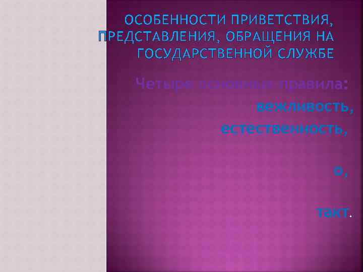 ОСОБЕННОСТИ ПРИВЕТСТВИЯ, ПРЕДСТАВЛЕНИЯ, ОБРАЩЕНИЯ НА ГОСУДАРСТВЕННОЙ СЛУЖБЕ Четыре основных правила: вежливость, естественность, о, такт.