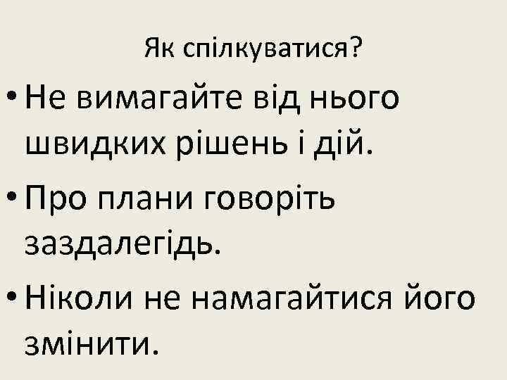 Як спілкуватися? • Не вимагайте від нього швидких рішень і дій. • Про плани
