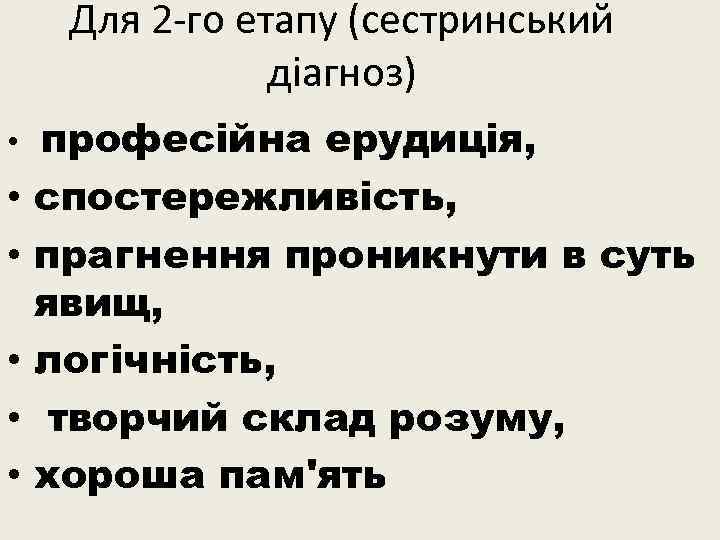 Для 2 -го етапу (сестринський діагноз) • • • професійна ерудиція, спостережливість, прагнення проникнути
