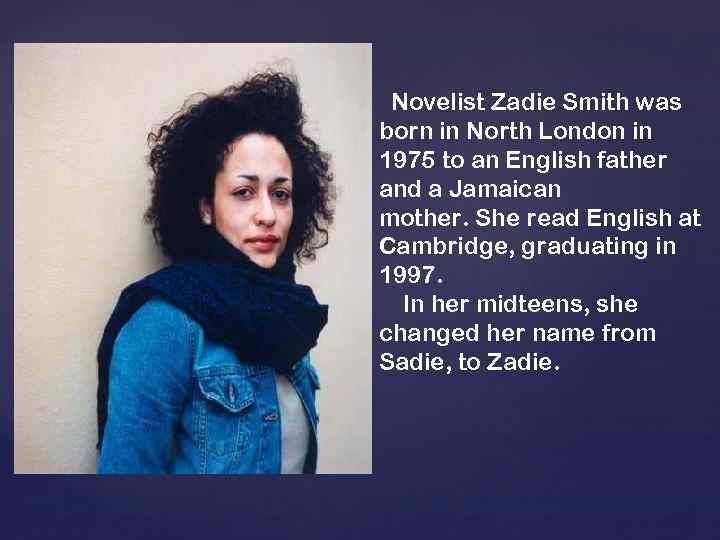 Novelist Zadie Smith was born in North London in 1975 to an English father