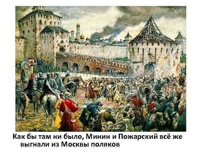 Как бы там ни было, Минин и Пожарский всё же выгнали из Москвы поляков