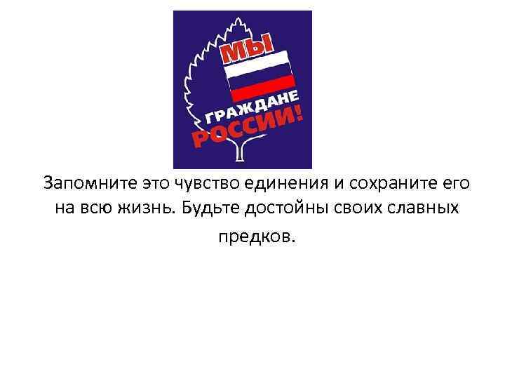 Запомните это чувство единения и сохраните его на всю жизнь. Будьте достойны своих славных